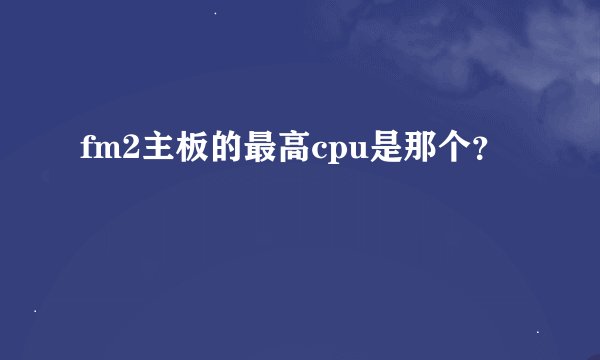fm2主板的最高cpu是那个？
