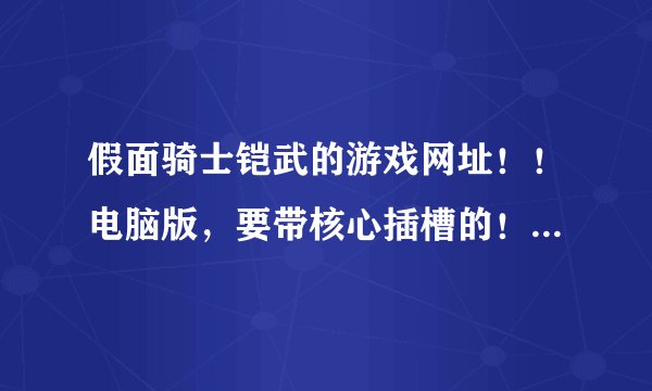 假面骑士铠武的游戏网址！！电脑版，要带核心插槽的！！最新版