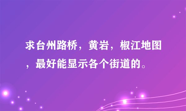 求台州路桥，黄岩，椒江地图，最好能显示各个街道的。