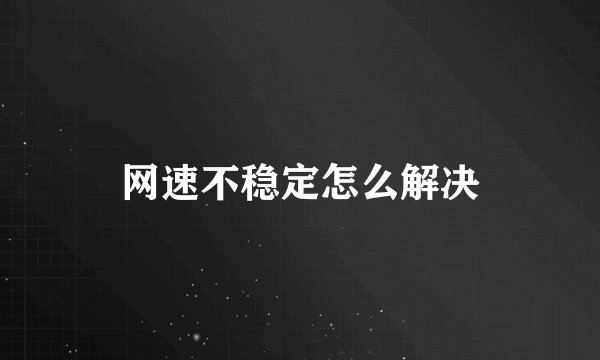 网速不稳定怎么解决