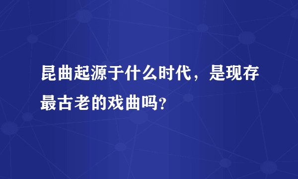 昆曲起源于什么时代，是现存最古老的戏曲吗？