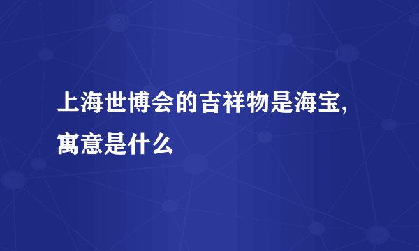 上海世博会的吉祥物是海宝,寓意是什么
