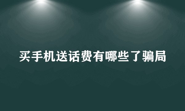 买手机送话费有哪些了骗局