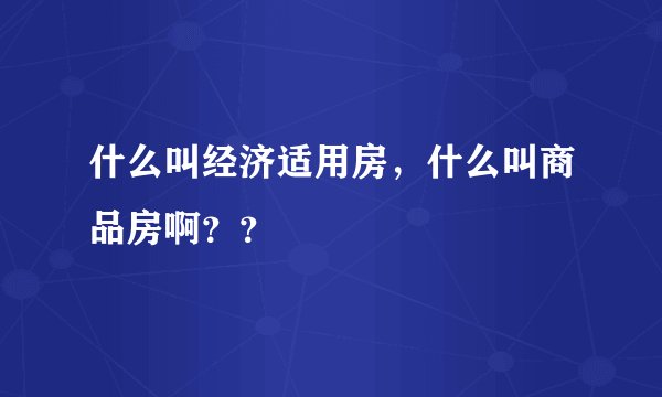 什么叫经济适用房，什么叫商品房啊？？
