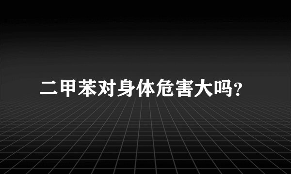 二甲苯对身体危害大吗？