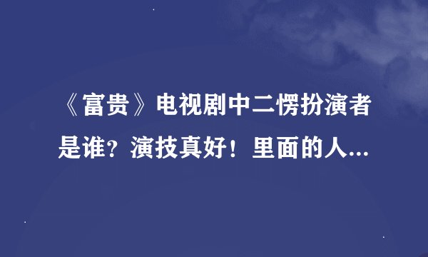 《富贵》电视剧中二愣扮演者是谁？演技真好！里面的人演技都好！