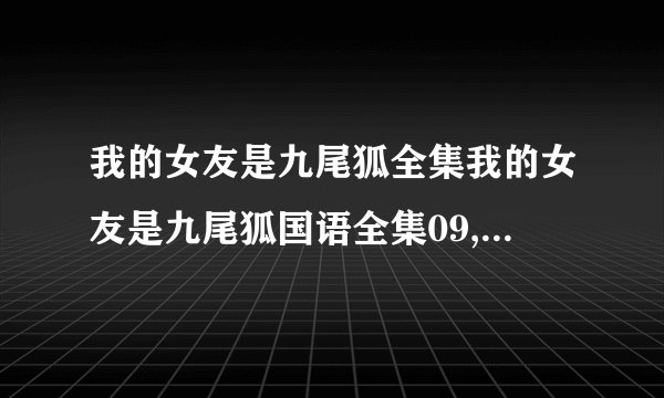 我的女友是九尾狐全集我的女友是九尾狐国语全集09,10我的女友是九尾狐全集下载