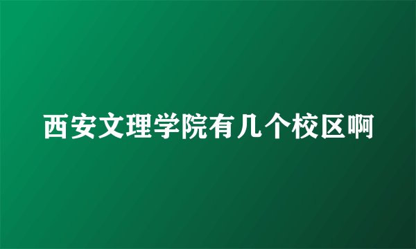 西安文理学院有几个校区啊