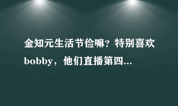 金知元生活节俭嘛？特别喜欢bobby，他们直播第四次游戏的时候，允亨说他两年前买的扔掉的裤子被金知