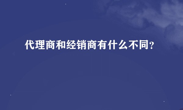 代理商和经销商有什么不同？