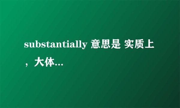 substantially 意思是 实质上 ，大体上的意思 ，但是，实质上和大体上意思不一样啊，怎么对应同一个单词