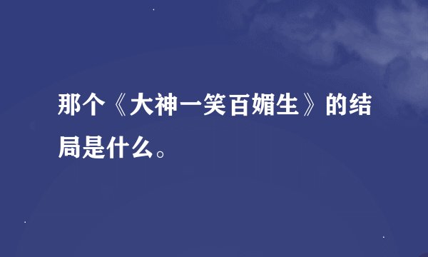 那个《大神一笑百媚生》的结局是什么。