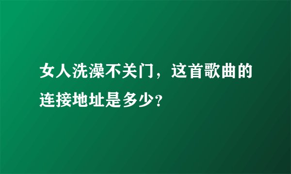 女人洗澡不关门，这首歌曲的连接地址是多少？
