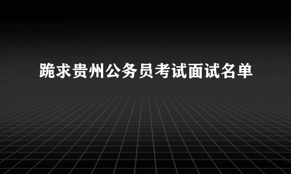 跪求贵州公务员考试面试名单