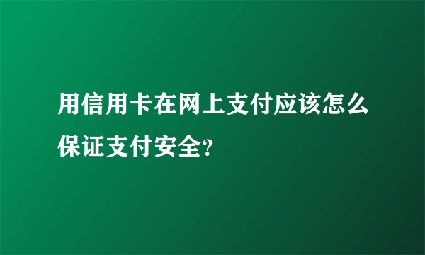 用信用卡在网上支付应该怎么保证支付安全？