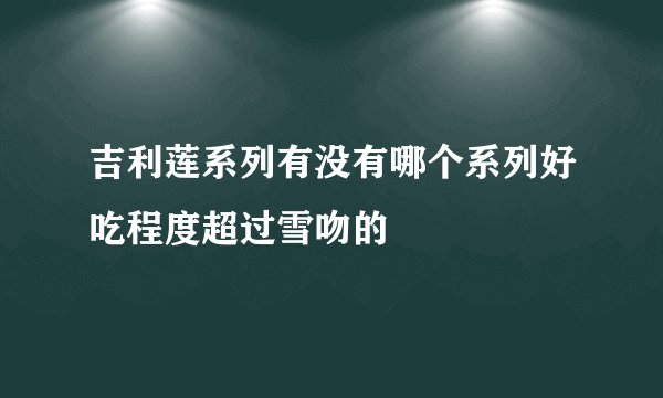 吉利莲系列有没有哪个系列好吃程度超过雪吻的