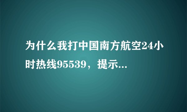 为什么我打中国南方航空24小时热线95539，提示我没有此号码？