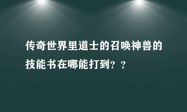 传奇世界里道士的召唤神兽的技能书在哪能打到？？