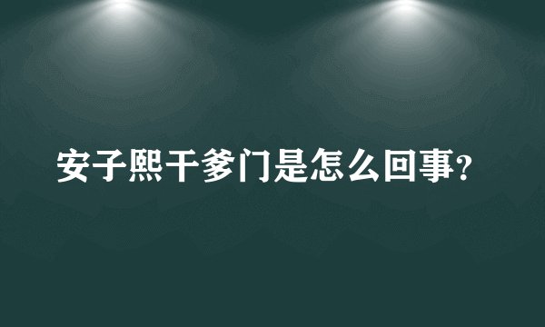 安子熙干爹门是怎么回事？