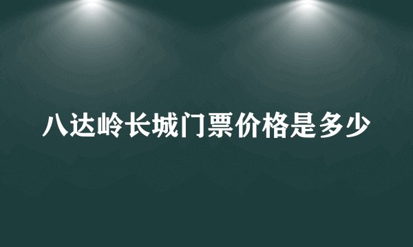 八达岭长城门票价格是多少