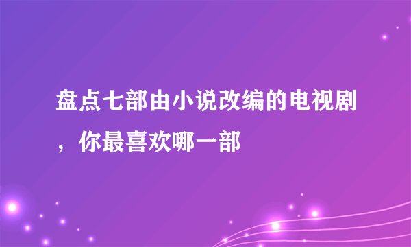 盘点七部由小说改编的电视剧，你最喜欢哪一部