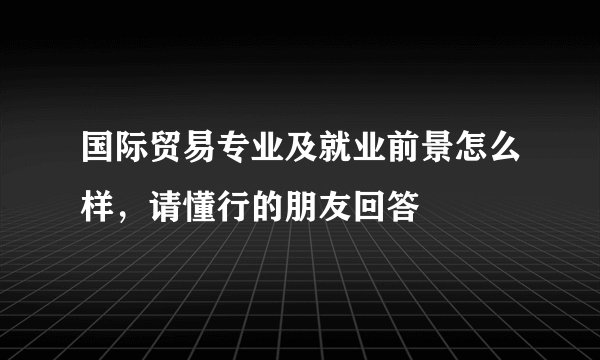 国际贸易专业及就业前景怎么样，请懂行的朋友回答