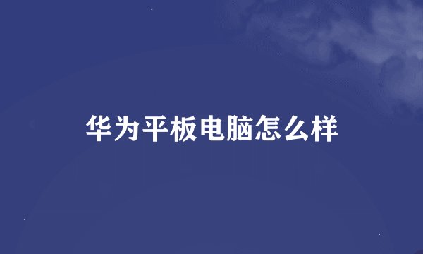 华为平板电脑怎么样