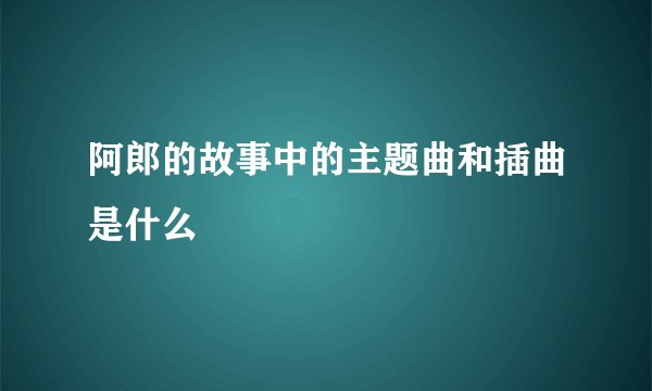 阿郎的故事中的主题曲和插曲是什么