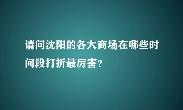 请问沈阳的各大商场在哪些时间段打折最厉害？
