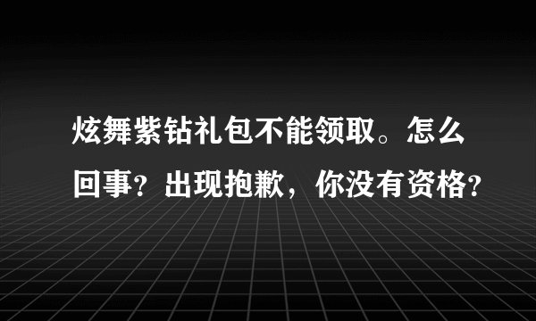 炫舞紫钻礼包不能领取。怎么回事？出现抱歉，你没有资格？