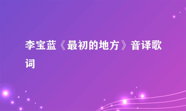 李宝蓝《最初的地方》音译歌词