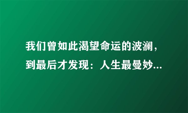 我们曾如此渴望命运的波澜，到最后才发现：人生最曼妙的风景，竟是内心的淡定与从容。这话的含义是什么？