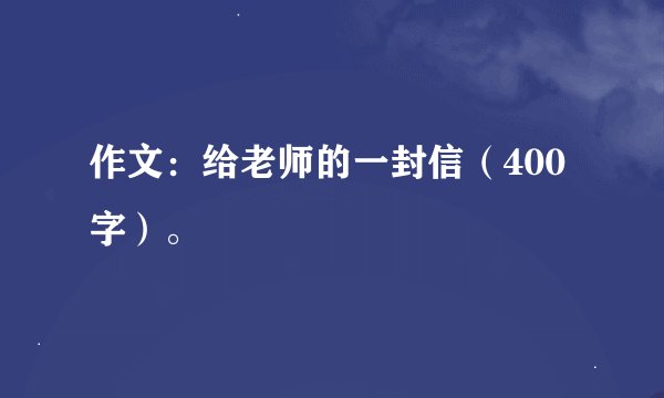 作文：给老师的一封信（400字）。