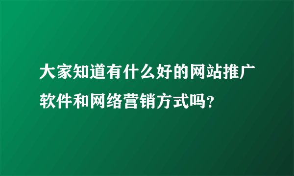 大家知道有什么好的网站推广软件和网络营销方式吗？