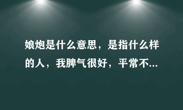 娘炮是什么意思，是指什么样的人，我脾气很好，平常不发脾气，对女朋友很温柔，害怕伤害她，说话的时候我