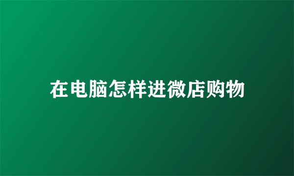 在电脑怎样进微店购物