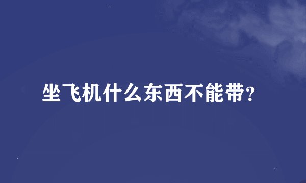 坐飞机什么东西不能带？