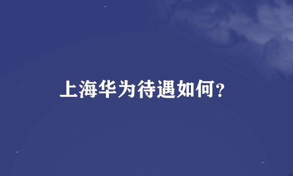 上海华为待遇如何？