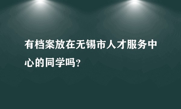 有档案放在无锡市人才服务中心的同学吗？