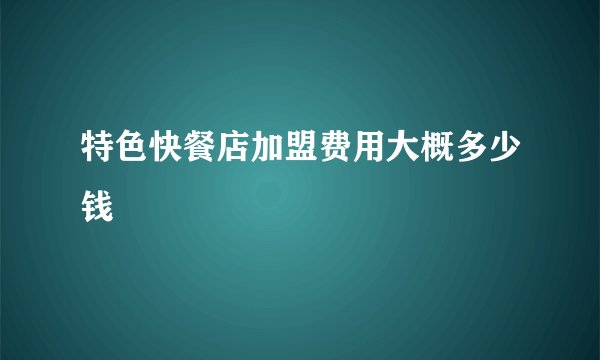 特色快餐店加盟费用大概多少钱