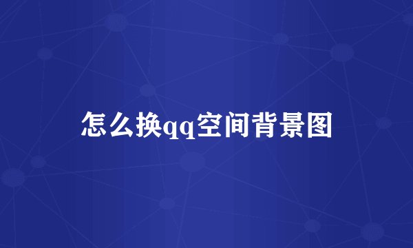 怎么换qq空间背景图