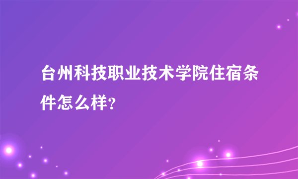 台州科技职业技术学院住宿条件怎么样？