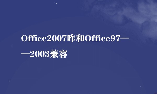 Office2007咋和Office97——2003兼容
