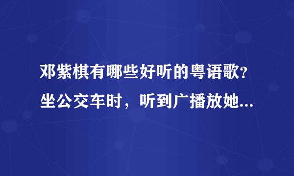 邓紫棋有哪些好听的粤语歌？坐公交车时，听到广播放她的歌，很好听啊，可惜没记住歌名~~