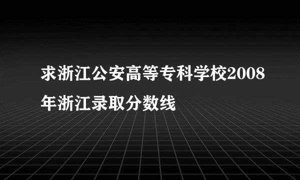 求浙江公安高等专科学校2008年浙江录取分数线