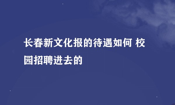 长春新文化报的待遇如何 校园招聘进去的