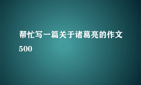 帮忙写一篇关于诸葛亮的作文500