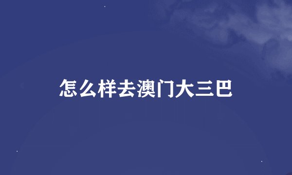 怎么样去澳门大三巴