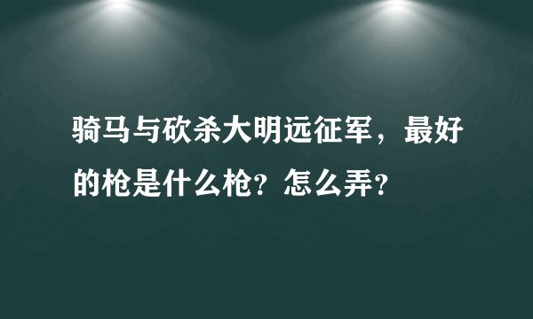 骑马与砍杀大明远征军，最好的枪是什么枪？怎么弄？