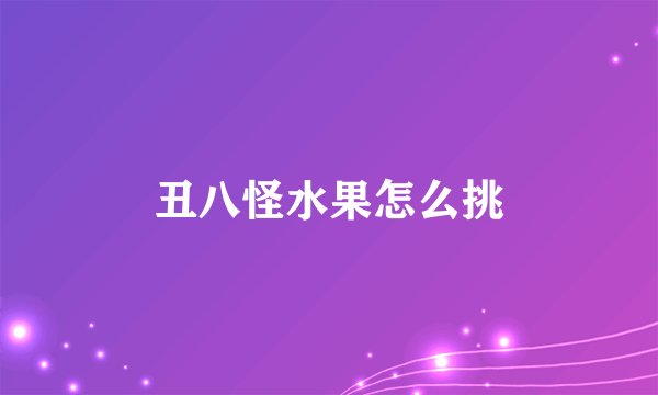 丑八怪水果怎么挑